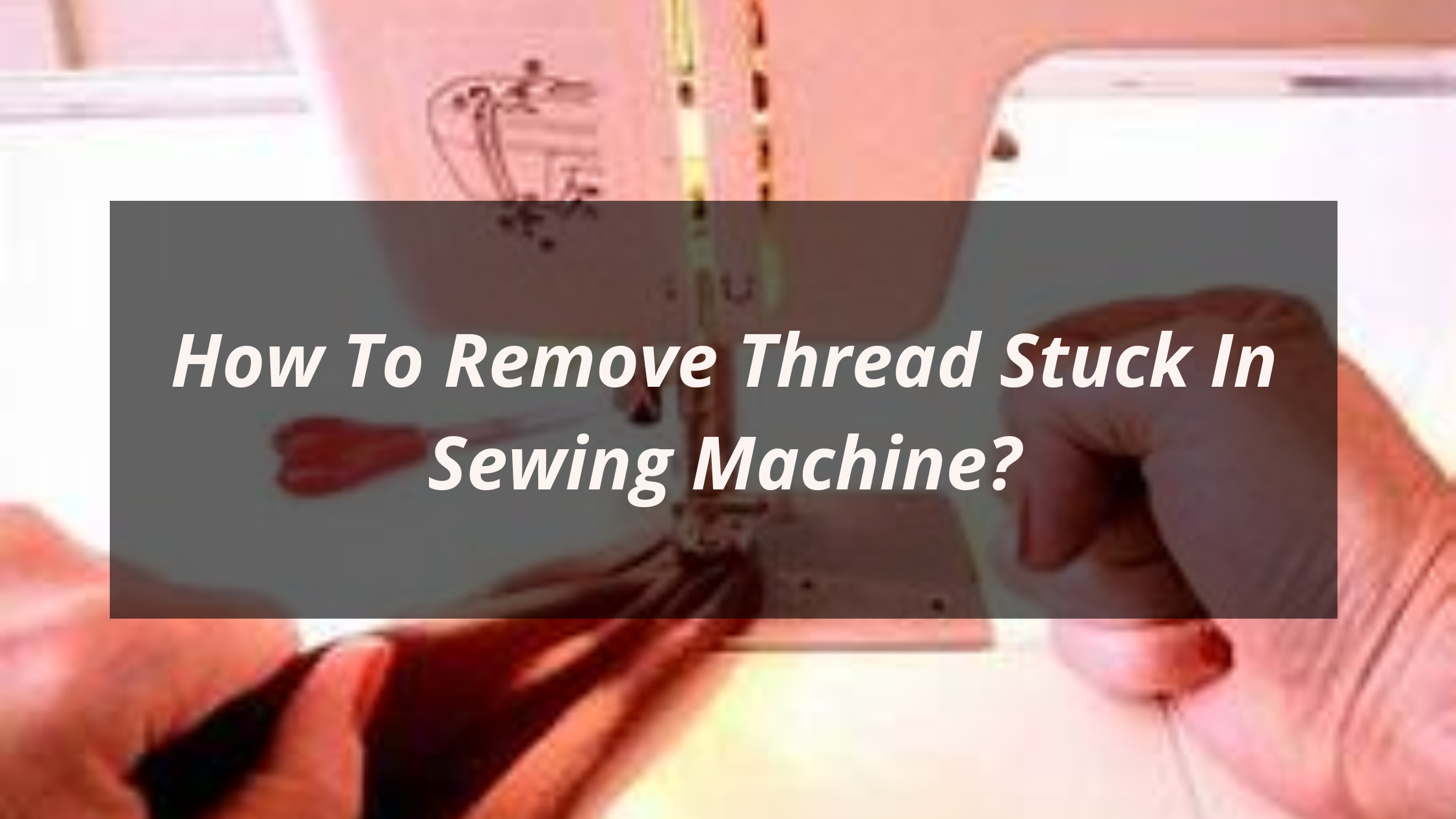 How To Remove Thread Stuck In Sewing Machine?