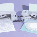 Can You Cut Acrylic with Cricut Maker?